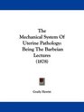 The Mechanical System Of Uterine Pathology Being The Barbeian Lectures