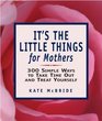 It's the Little Things for Mothers 300 Simple Ways to Take Time Out and Treat Yourself