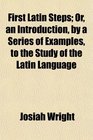 First Latin Steps Or an Introduction by a Series of Examples to the Study of the Latin Language