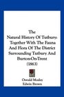 The Natural History Of Tutbury Together With The Fauna And Flora Of The District Surrounding Tutbury And BurtonOnTrent