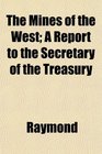 The Mines of the West A Report to the Secretary of the Treasury