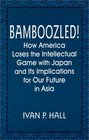 Bamboozled How America Loses the Intellectual Game With Japan and Its Implications for Our Future in Asia