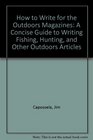 How to Write for the Outdoors Magazines A Concise Guide to Writing Fishing Hunting and Other Outdoors Articles