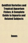 Goldfish Varieties and Tropical Aquarium Fishes A Complete Guide to Aquaria and Related Subjects