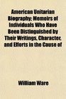 American Unitarian Biography Memoirs of Individuals Who Have Been Distinguished by Their Writings Character and Efforts in the Cause of