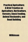 Practical Agriculture A Brief Treatise on Agriculture Horticulture Forestry Stock Feeding Animal Husbandry and Road Building