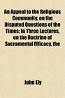 The An Appeal to the Religious Community on the Disputed Questions of the Times In Three Lectures on the Doctrine of Sacramental Efficacy