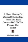 A Short History Of Classical Scholarship From The Sixth Century BC To The Present Day