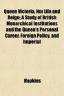 Queen Victoria Her Life and Reign A Study of British Monarchical Institutions and the Queen's Personal Career Foreign Policy and Imperial