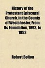 History of the Protestant Episcopal Church in the County of Westchester From Its Foundation 1693 to 1853