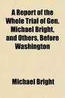 A Report of the Whole Trial of Gen Michael Bright and Others Before Washington