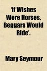 'if Wishes Were Horses Beggars Would Ride'