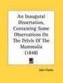 An Inaugural Dissertation Containing Some Observations On The Pelvis Of The Mammalia