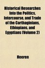 Historical Researches Into the Politics Intercourse and Trade of the Carthaginians Ethiopians and Egyptians