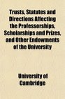 Trusts Statutes and Directions Affecting the Professorships Scholarships and Prizes and Other Endowments of the University