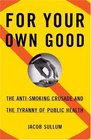 For Your Own Good  The AntiSmoking Crusade and the Tyranny of Public Health