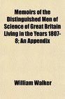 Memoirs of the Distinguished Men of Science of Great Britain Living in the Years 18078 An Appendix