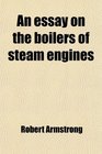 An essay on the boilers of steam engines