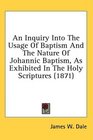 An Inquiry Into The Usage Of Baptism And The Nature Of Johannic Baptism As Exhibited In The Holy Scriptures