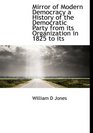 Mirror of Modern Democracy a History of the Democratic Party from its Organization in 1825 to its