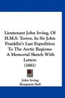 Lieutenant John Irving Of HMS Terror In Sir John Franklin's Last Expedition To The Arctic Regions A Memorial Sketch With Letters