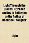 Light Through the Clouds Or Peace and Joy in Believing by the Author of 'noontide Thoughts'