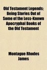Old Testament Legends Being Stories Out of Some of the LessKnown Apocryphal Books of the Old Testament