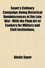 Soyer's Culinary Campaign Being Historical Reminiscences of the Late War With the Plain Art of Cookery for Military and Civil Institutions