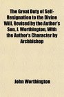 The Great Duty of SelfResignation to the Divine Will Revised by the Author's Son J Worthington With the Author's Character by Archbishop