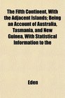 The Fifth Continent With the Adjacent Islands Being an Account of Australia Tasmania and New Guinea With Statistical Information to the