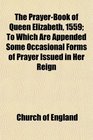 The PrayerBook of Queen Elizabeth 1559 To Which Are Appended Some Occasional Forms of Prayer Issued in Her Reign