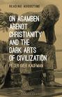 On Agamben Arendt Christianity and the Dark Arts of Civilization