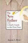 The New Father A Dad's Guide to the First Year