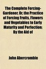 The Complete ForcingGardener Or the Practice of Forcing Fruits Flowers and Vegetables to Early Maturity and Perfection By the Aid of