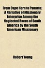 From Cape Horn to Panama A Narrative of Missionary Enterprise Among the Neglected Races of South America by the South American Missionary