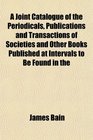 A Joint Catalogue of the Periodicals Publications and Transactions of Societies and Other Books Published at Intervals to Be Found in the