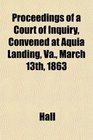 Proceedings of a Court of Inquiry Convened at Aquia Landing Va March 13th 1863