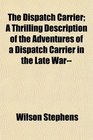 The Dispatch Carrier A Thrilling Description of the Adventures of a Dispatch Carrier in the Late War