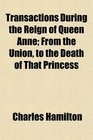 Transactions During the Reign of Queen Anne From the Union to the Death of That Princess