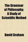 The Grammar of Philosophy A Study of Scientific Method