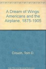 A Dream of Wings Americans and the Airplane 18751905