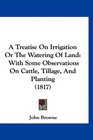 A Treatise On Irrigation Or The Watering Of Land With Some Observations On Cattle Tillage And Planting