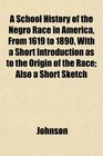 A School History of the Negro Race in America From 1619 to 1890 With a Short Introduction as to the Origin of the Race Also a Short Sketch