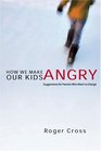 How We Make Our Kids Angry Suggestions for Parents Who Want to Change