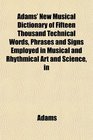 Adams' New Musical Dictionary of Fifteen Thousand Technical Words Phrases and Signs Employed in Musical and Rhythmical Art and Science in