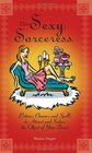The Sexy Sorceress Potions Charms And Spells to Attract And Seduce the Object of Your Desire