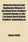 Historical Record and Regimental Memoir of the Royal Scots Fusiliers Formerly Known as the 21st Royal North British Fusiliers Containing an