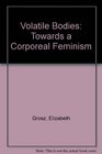 Volatile Bodies Towards a Corporeal Feminism