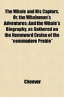 The Whale and His Captors Or the Whaleman's Adventures And the Whale's Biography as Gathered on the Homeward Cruise of the commodore Preble