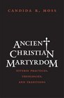 Ancient Christian Martyrdom Diverse Practices Theologies and Traditions
